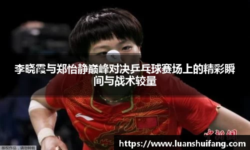 李晓霞与郑怡静巅峰对决乒乓球赛场上的精彩瞬间与战术较量